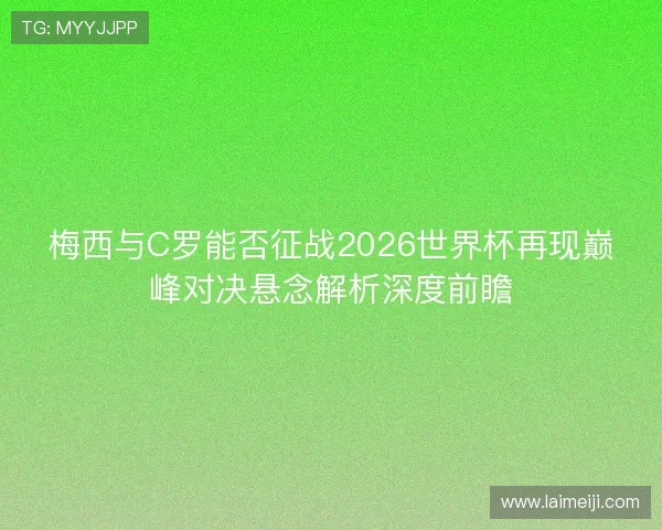 梅西与C罗能否征战2026世界杯再现巅峰对决悬念解析深度前瞻