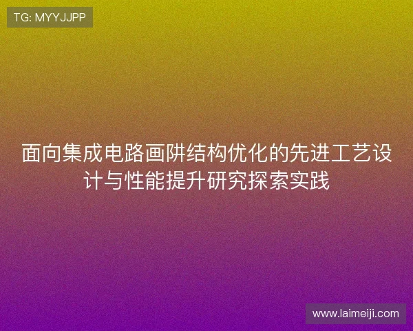 面向集成电路画阱结构优化的先进工艺设计与性能提升研究探索实践